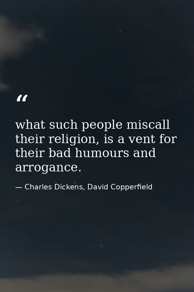 what such people miscall their religion, is a vent for their bad humours and arrogance. — Charles Dickens, David Copperfield