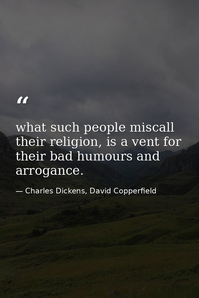 what such people miscall their religion, is a vent for their bad humours and arrogance. — Charles Dickens, David Copperfield