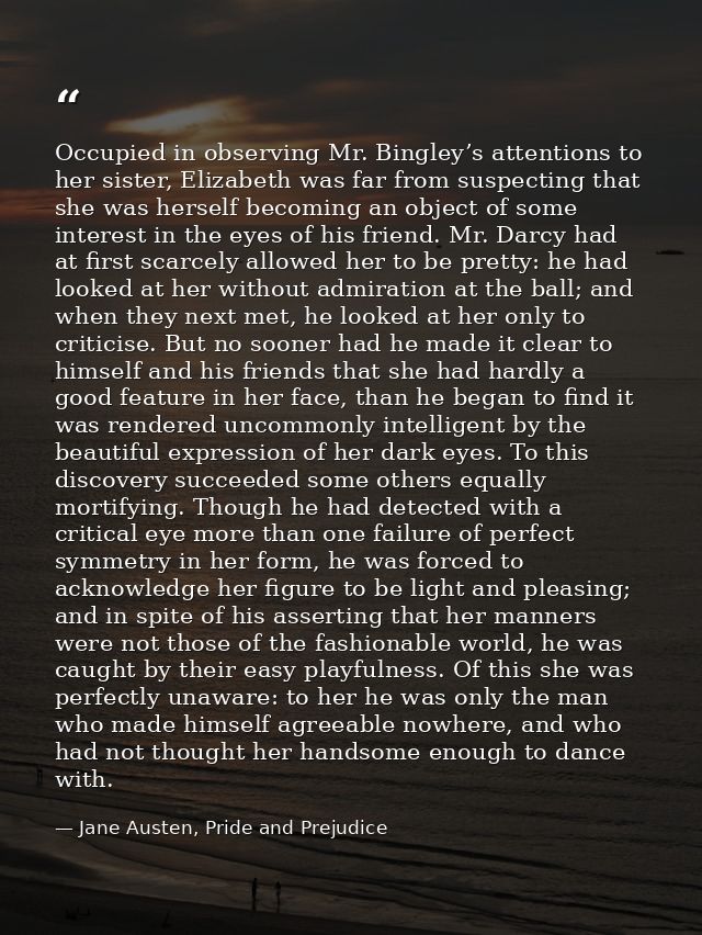 Occupied in observing Mr. Bingley’s attentions to her sister, Elizabeth was far from suspecting that she was herself bec — Jane Austen, Pride and Prejudice