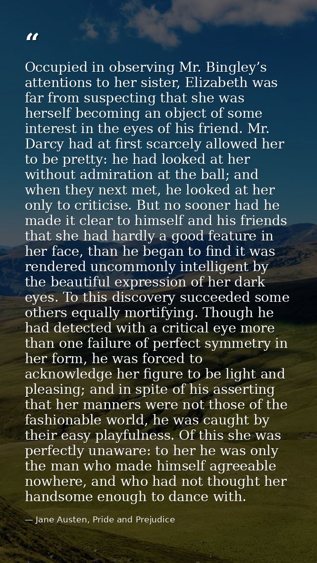 Occupied in observing Mr. Bingley’s attentions to her sister, Elizabeth was far from suspecting that she was herself bec — Jane Austen, Pride and Prejudice