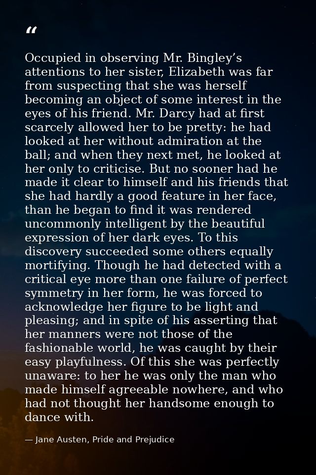 Occupied in observing Mr. Bingley’s attentions to her sister, Elizabeth was far from suspecting that she was herself bec — Jane Austen, Pride and Prejudice