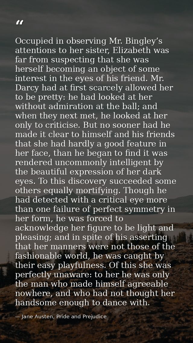 Occupied in observing Mr. Bingley’s attentions to her sister, Elizabeth was far from suspecting that she was herself bec — Jane Austen, Pride and Prejudice