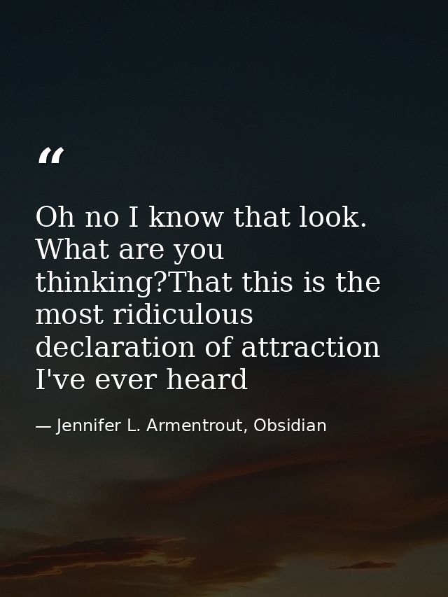 Oh no I know that look. What are you thinking?That this is the most ridiculous declaration of attraction I've ever heard — Jennifer L. Armentrout, Obsidian