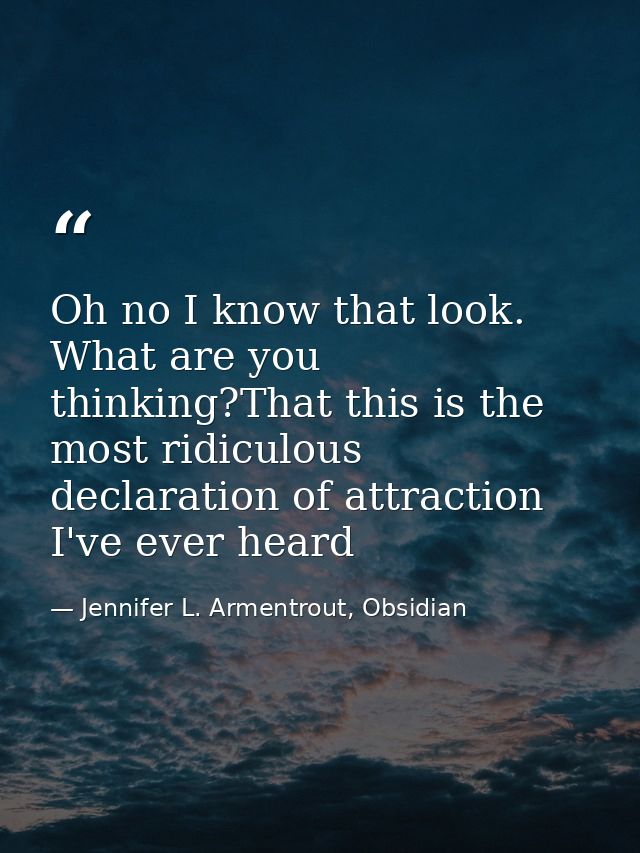 Oh no I know that look. What are you thinking?That this is the most ridiculous declaration of attraction I've ever heard — Jennifer L. Armentrout, Obsidian