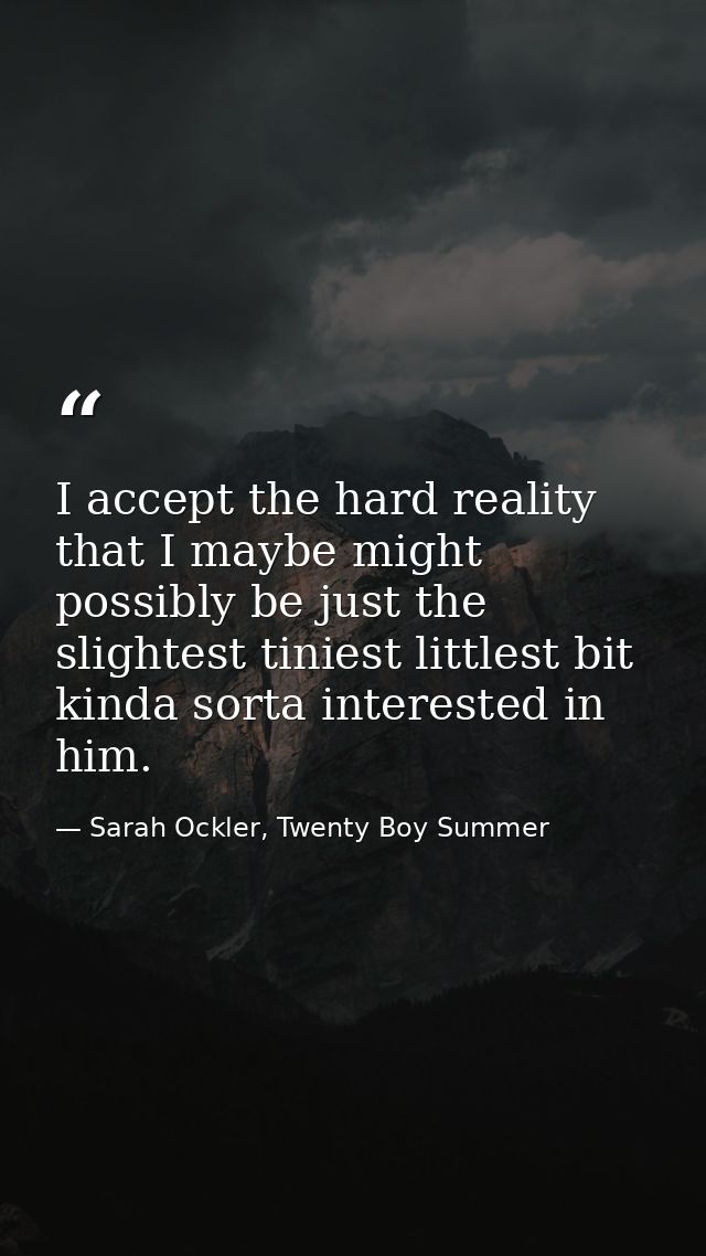 I accept the hard reality that I maybe might possibly be just the slightest tiniest littlest bit kinda sorta interested  — Sarah Ockler, Twenty Boy Summer