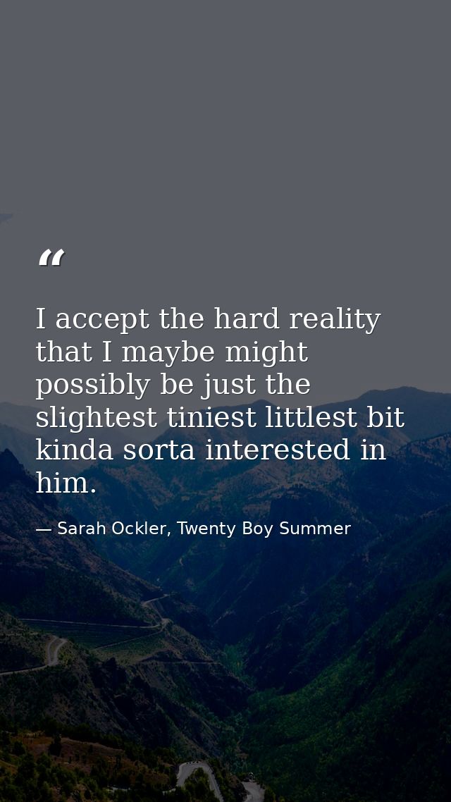 I accept the hard reality that I maybe might possibly be just the slightest tiniest littlest bit kinda sorta interested  — Sarah Ockler, Twenty Boy Summer