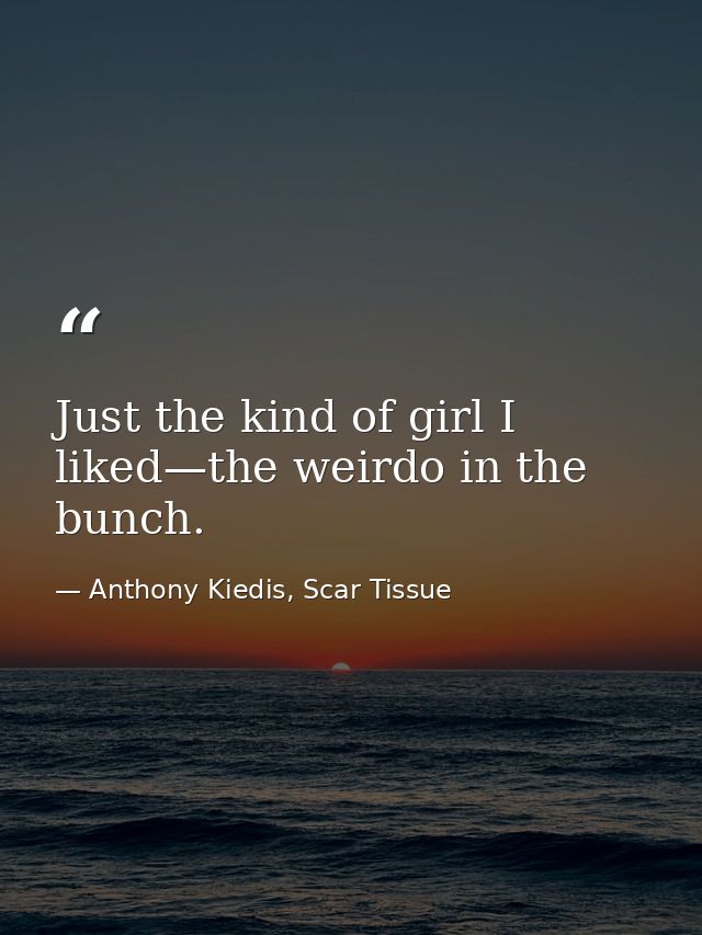 Just the kind of girl I liked—the weirdo in the bunch. — Anthony Kiedis, Scar Tissue