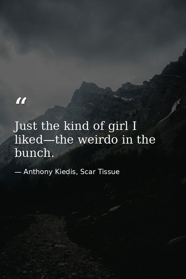 Just the kind of girl I liked—the weirdo in the bunch. — Anthony Kiedis, Scar Tissue