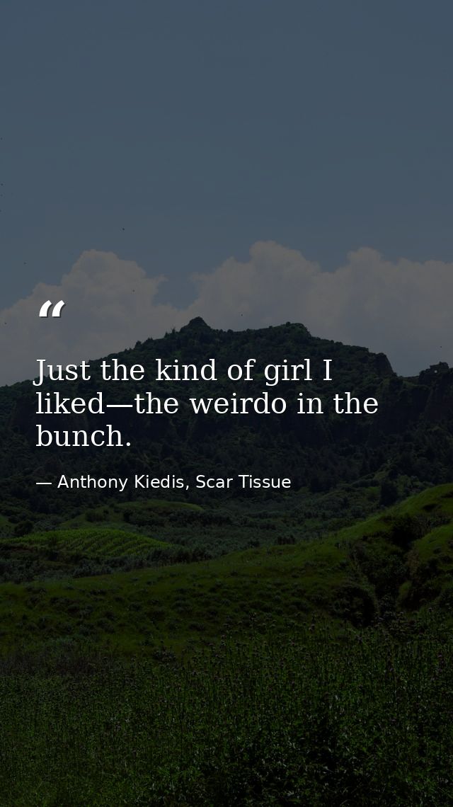 Just the kind of girl I liked—the weirdo in the bunch. — Anthony Kiedis, Scar Tissue