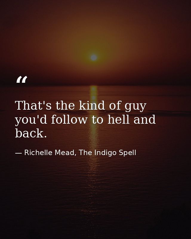 That's the kind of guy you'd follow to hell and back. — Richelle Mead, The Indigo Spell
