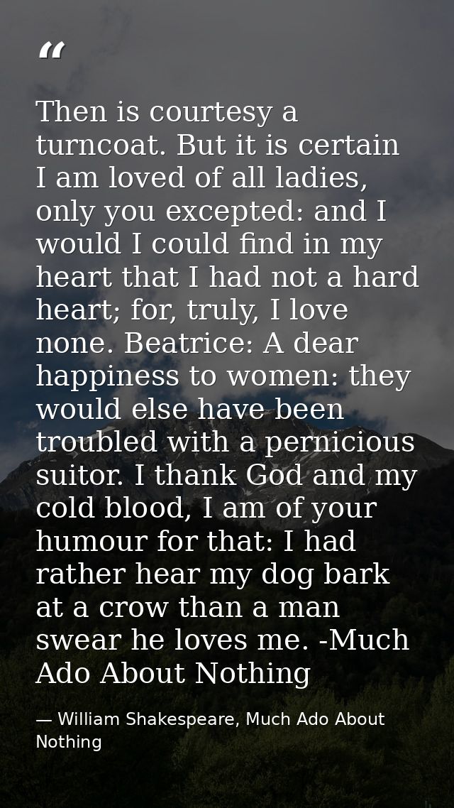 Then is courtesy a turncoat. But it is certain I am loved of all ladies, only you excepted: and I would I could find in  — William Shakespeare, Much Ado About Nothing