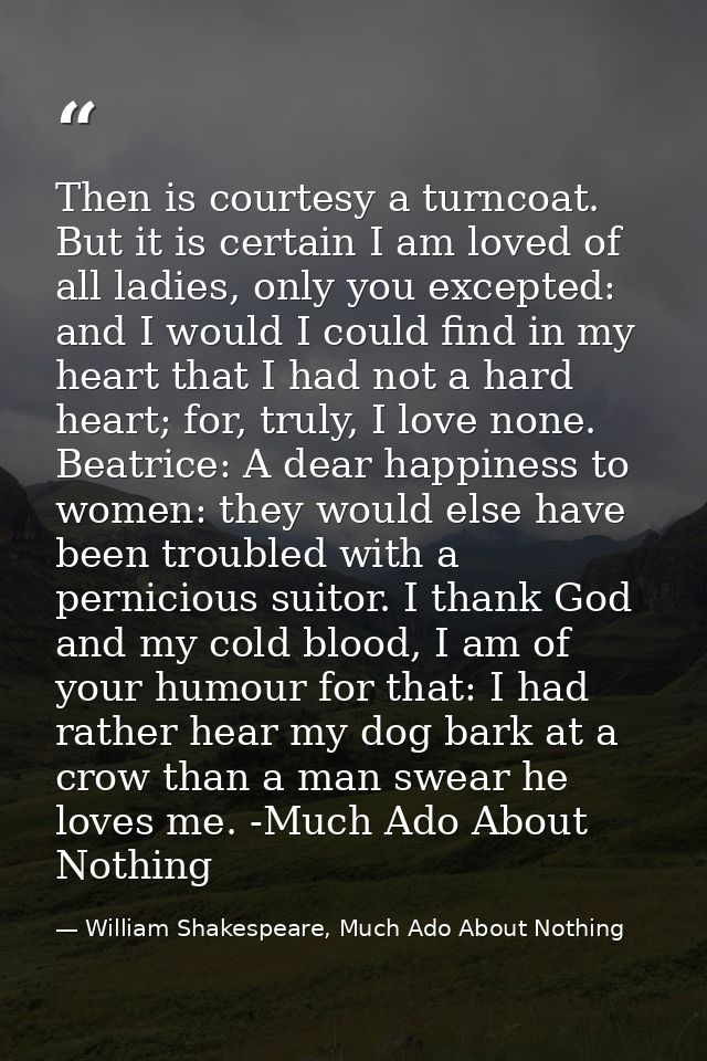 Then is courtesy a turncoat. But it is certain I am loved of all ladies, only you excepted: and I would I could find in  — William Shakespeare, Much Ado About Nothing