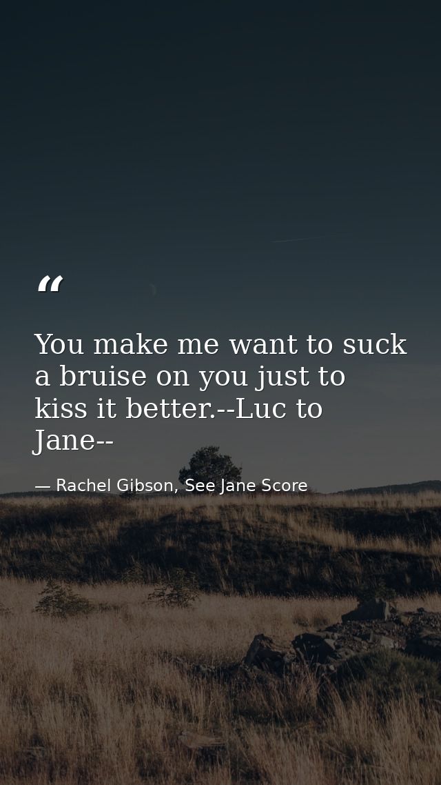 You make me want to suck a bruise on you just to kiss it better.--Luc to Jane-- — Rachel Gibson, See Jane Score