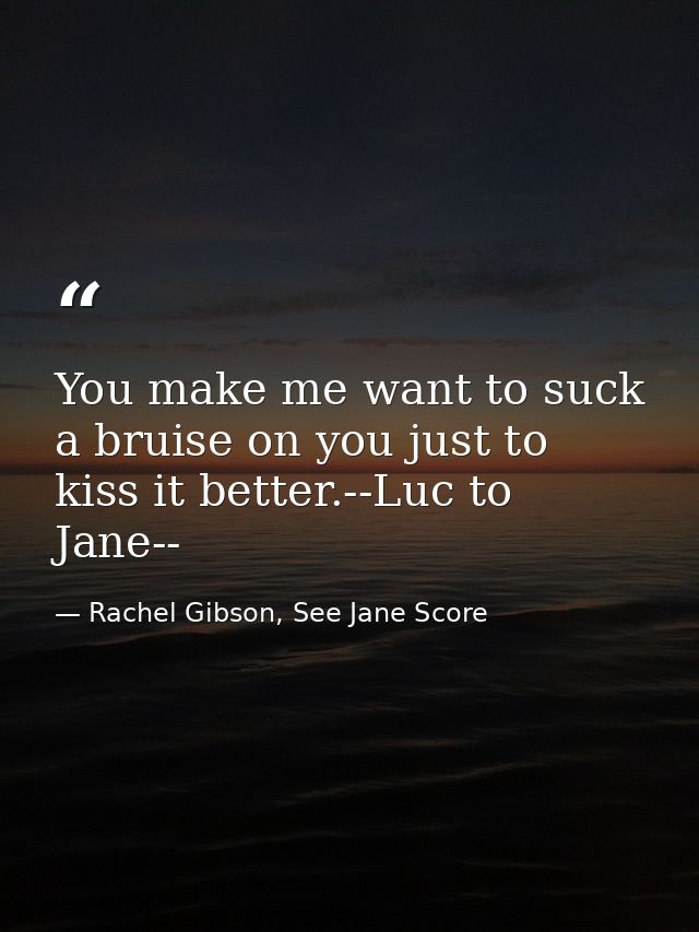 You make me want to suck a bruise on you just to kiss it better.--Luc to Jane-- — Rachel Gibson, See Jane Score