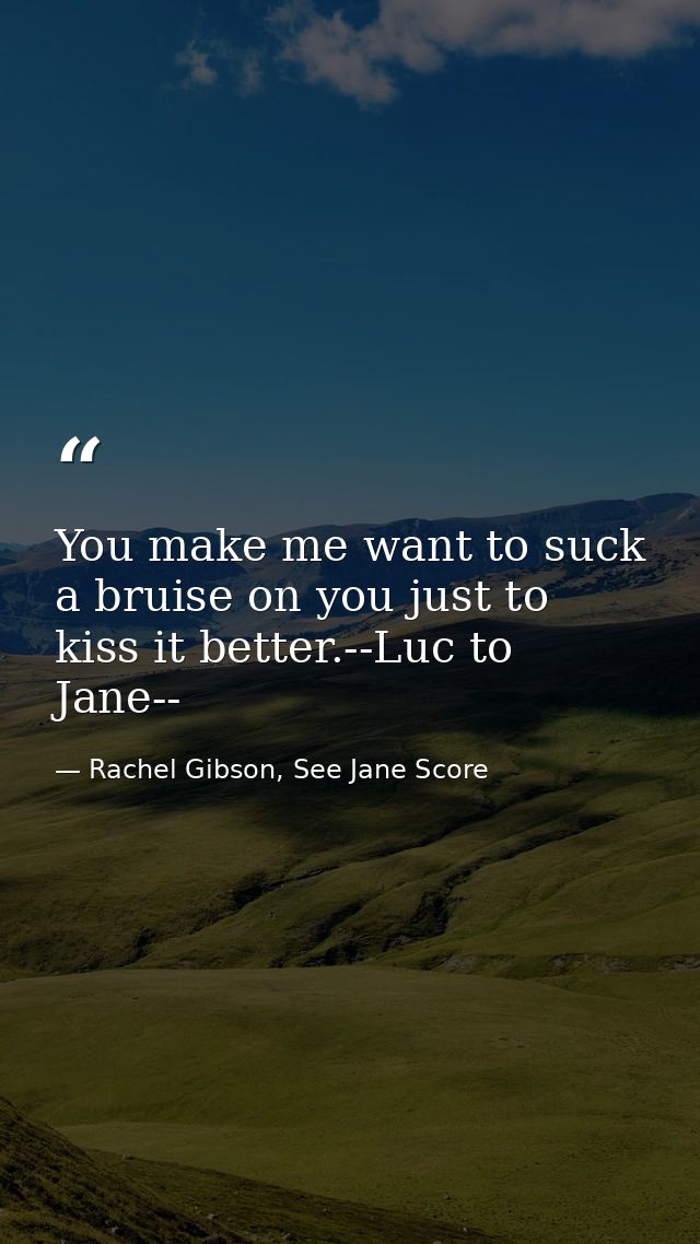 You make me want to suck a bruise on you just to kiss it better.--Luc to Jane-- — Rachel Gibson, See Jane Score