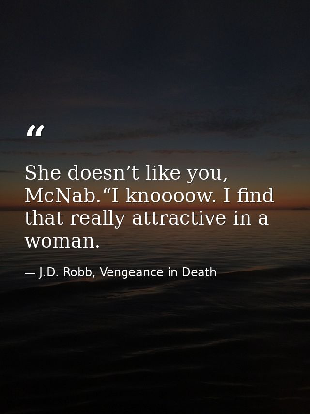 She doesn’t like you, McNab.“I knoooow. I find that really attractive in a woman. — J.D. Robb, Vengeance in Death