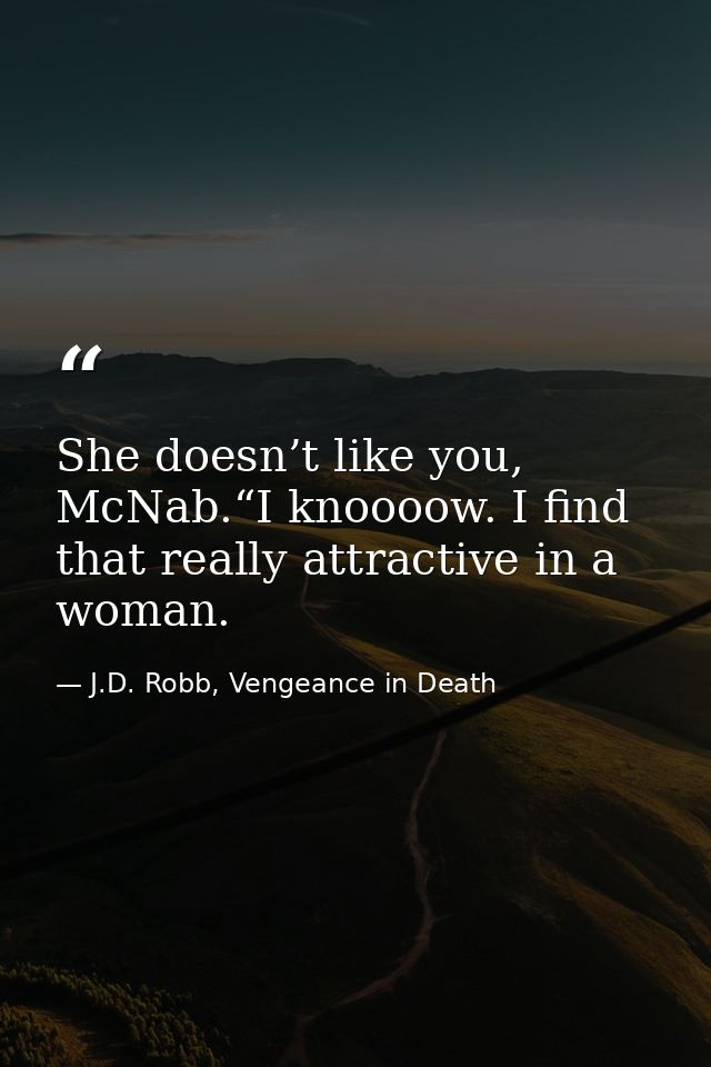 She doesn’t like you, McNab.“I knoooow. I find that really attractive in a woman. — J.D. Robb, Vengeance in Death