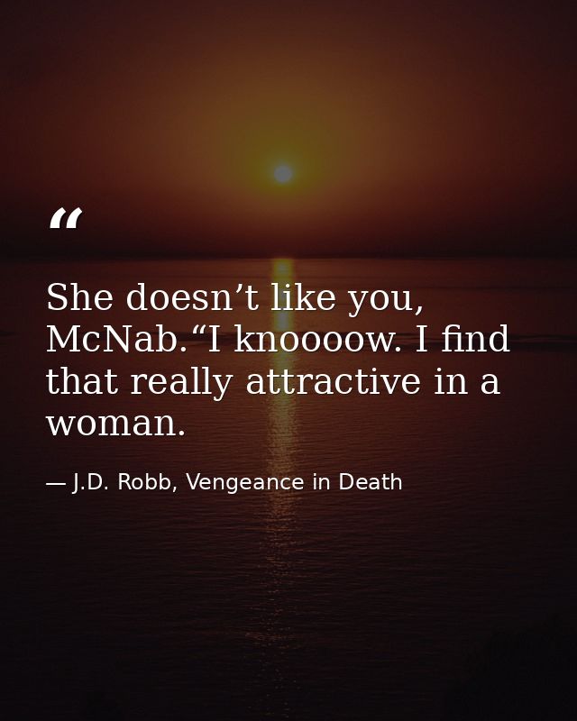 She doesn’t like you, McNab.“I knoooow. I find that really attractive in a woman. — J.D. Robb, Vengeance in Death
