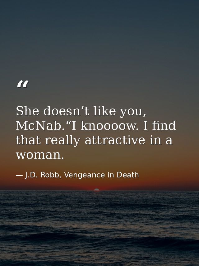 She doesn’t like you, McNab.“I knoooow. I find that really attractive in a woman. — J.D. Robb, Vengeance in Death