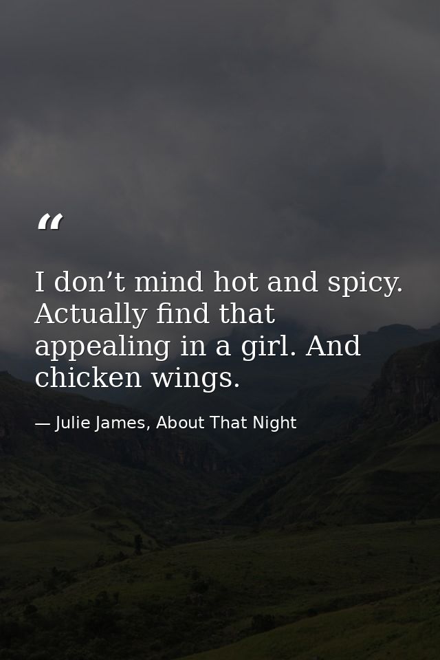 I don’t mind hot and spicy. Actually find that appealing in a girl. And chicken wings. — Julie James, About That Night