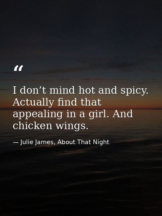 I don’t mind hot and spicy. Actually find that appealing in a girl. And chicken wings. — Julie James, About That Night
