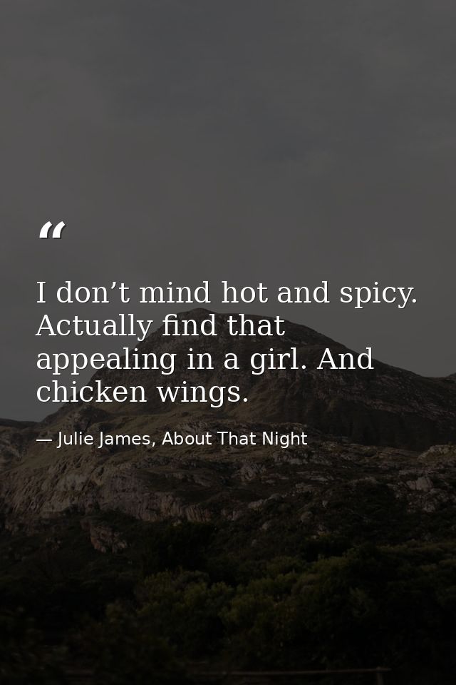 I don’t mind hot and spicy. Actually find that appealing in a girl. And chicken wings. — Julie James, About That Night