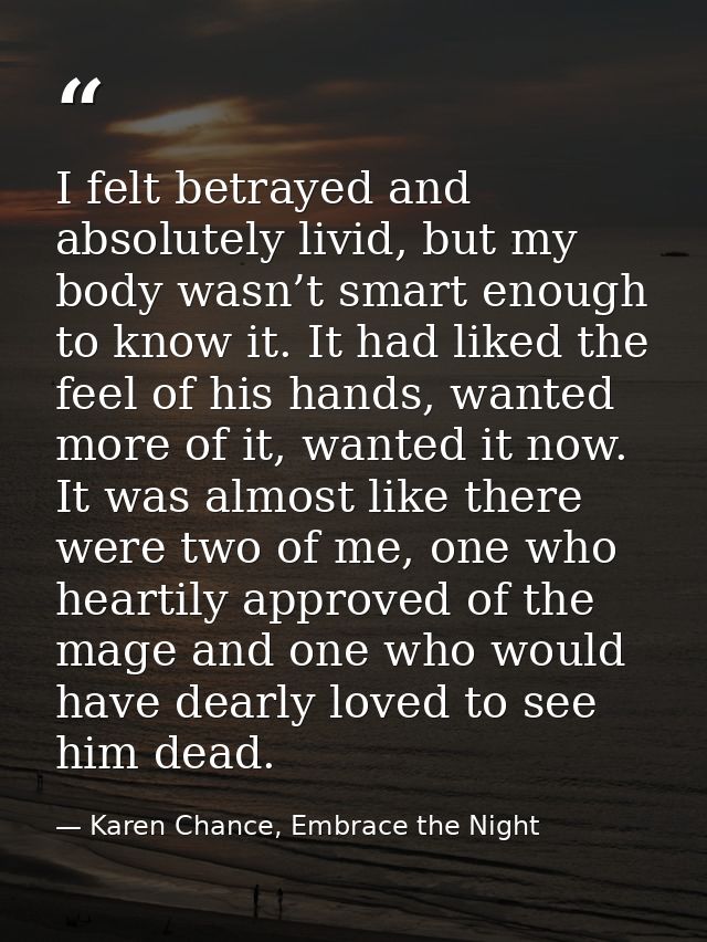 I felt betrayed and absolutely livid, but my body wasn’t smart enough to know it. It had liked the feel of his hands, wa — Karen Chance, Embrace the Night