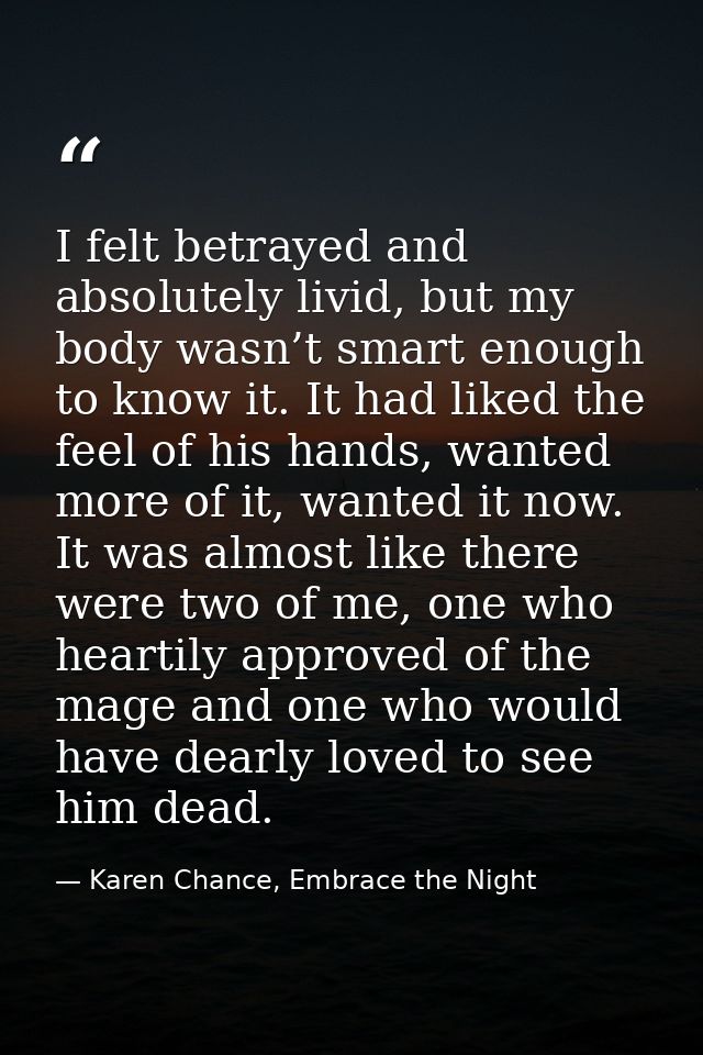 I felt betrayed and absolutely livid, but my body wasn’t smart enough to know it. It had liked the feel of his hands, wa — Karen Chance, Embrace the Night