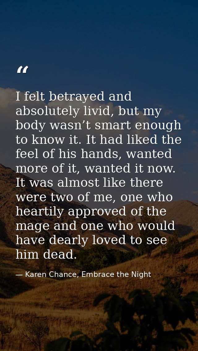 I felt betrayed and absolutely livid, but my body wasn’t smart enough to know it. It had liked the feel of his hands, wa — Karen Chance, Embrace the Night