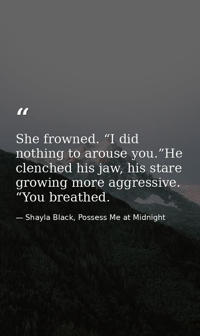 She frowned. “I did nothing to arouse you.”He clenched his jaw, his stare growing more aggressive. “You breathed. — Shayla Black, Possess Me at Midnight
