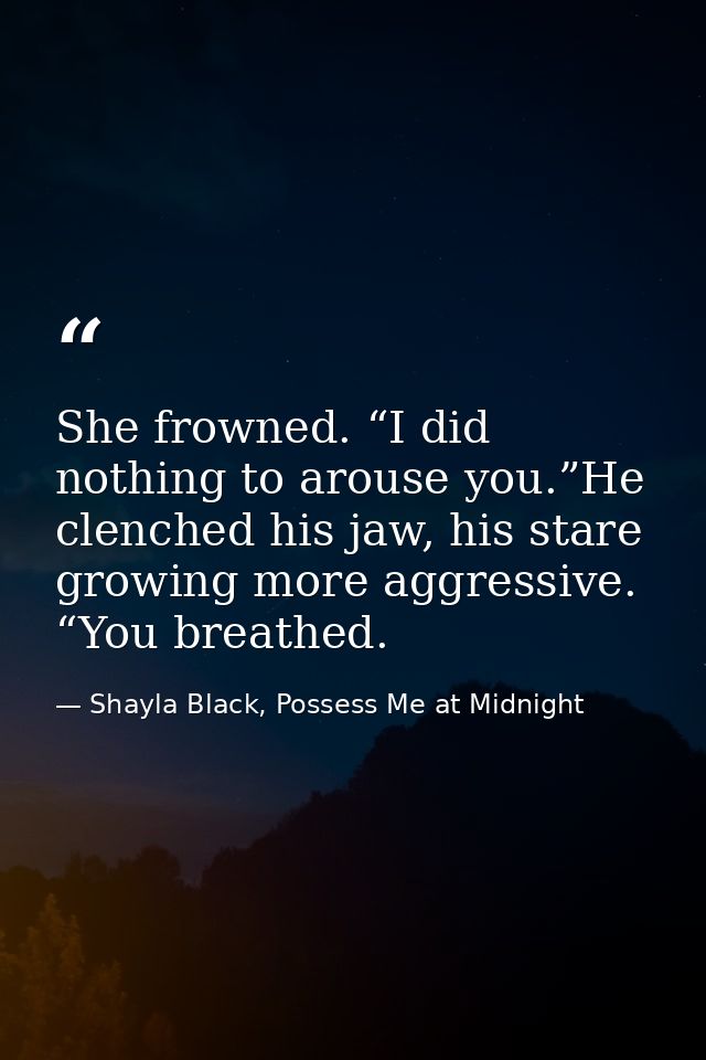 She frowned. “I did nothing to arouse you.”He clenched his jaw, his stare growing more aggressive. “You breathed. — Shayla Black, Possess Me at Midnight