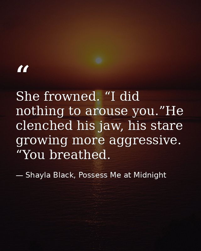 She frowned. “I did nothing to arouse you.”He clenched his jaw, his stare growing more aggressive. “You breathed. — Shayla Black, Possess Me at Midnight