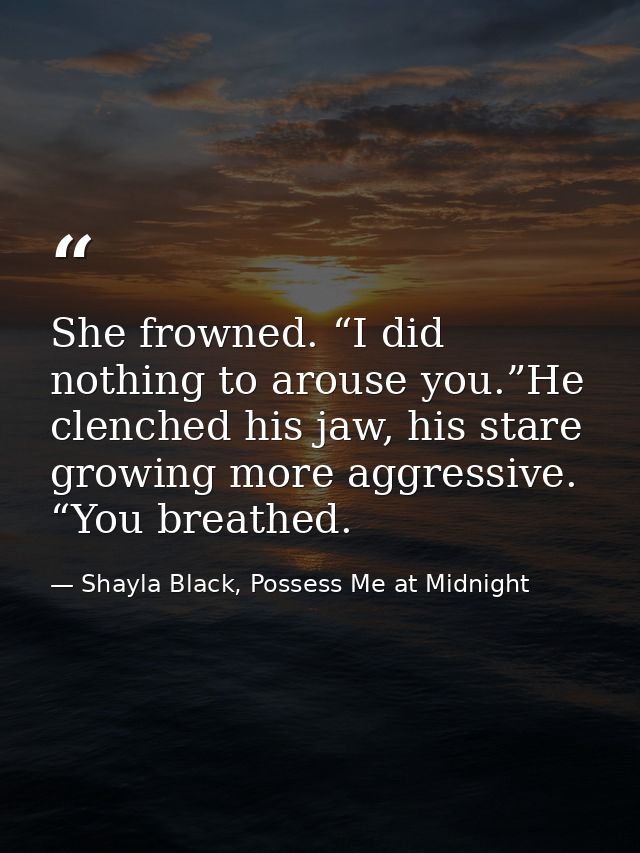 She frowned. “I did nothing to arouse you.”He clenched his jaw, his stare growing more aggressive. “You breathed. — Shayla Black, Possess Me at Midnight