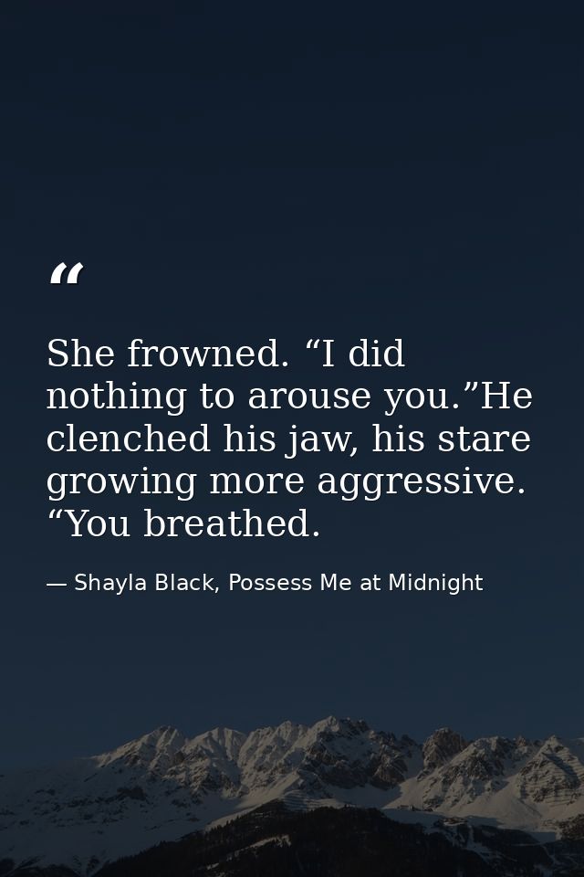 She frowned. “I did nothing to arouse you.”He clenched his jaw, his stare growing more aggressive. “You breathed. — Shayla Black, Possess Me at Midnight