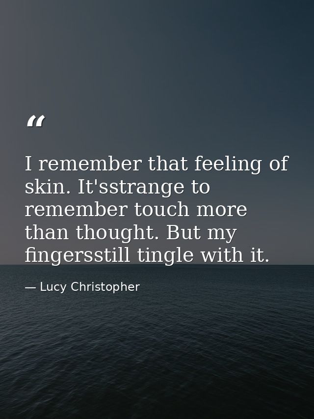 I remember that feeling of skin. It'sstrange to remember touch more than thought. But my fingersstill tingle with it. — Lucy Christopher