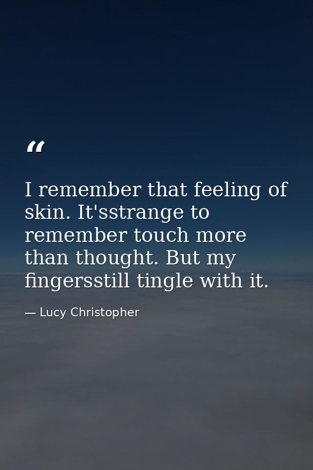 I remember that feeling of skin. It'sstrange to remember touch more than thought. But my fingersstill tingle with it. — Lucy Christopher