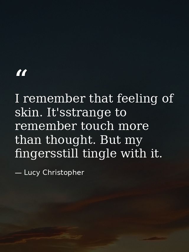 I remember that feeling of skin. It'sstrange to remember touch more than thought. But my fingersstill tingle with it. — Lucy Christopher