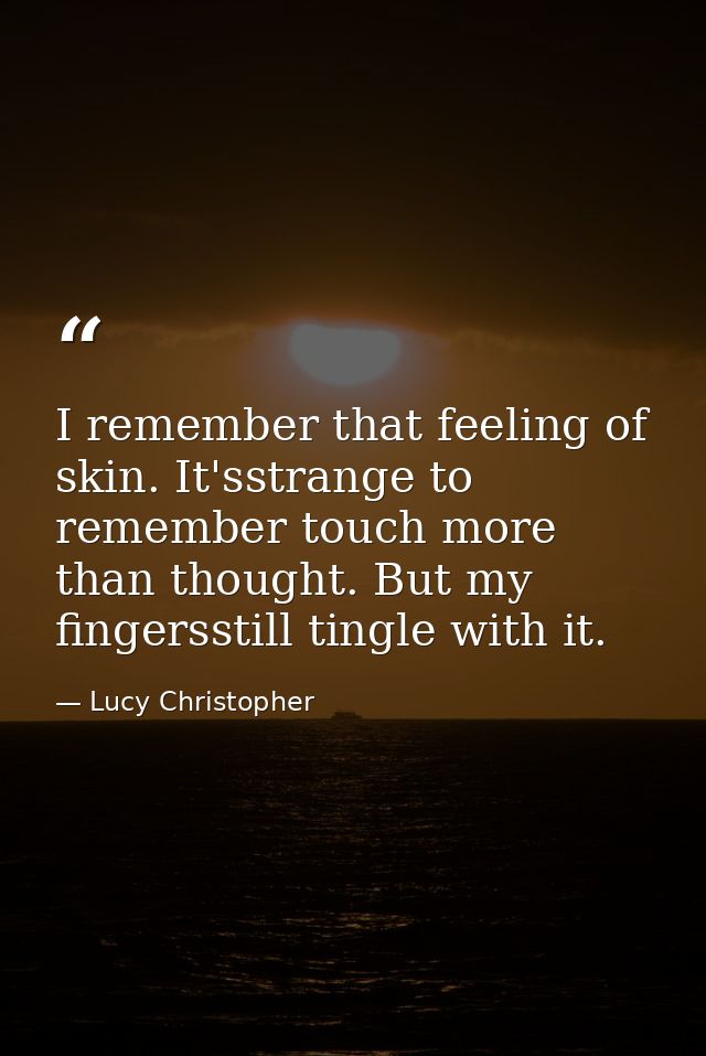 I remember that feeling of skin. It'sstrange to remember touch more than thought. But my fingersstill tingle with it. — Lucy Christopher