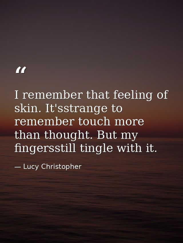 I remember that feeling of skin. It'sstrange to remember touch more than thought. But my fingersstill tingle with it. — Lucy Christopher