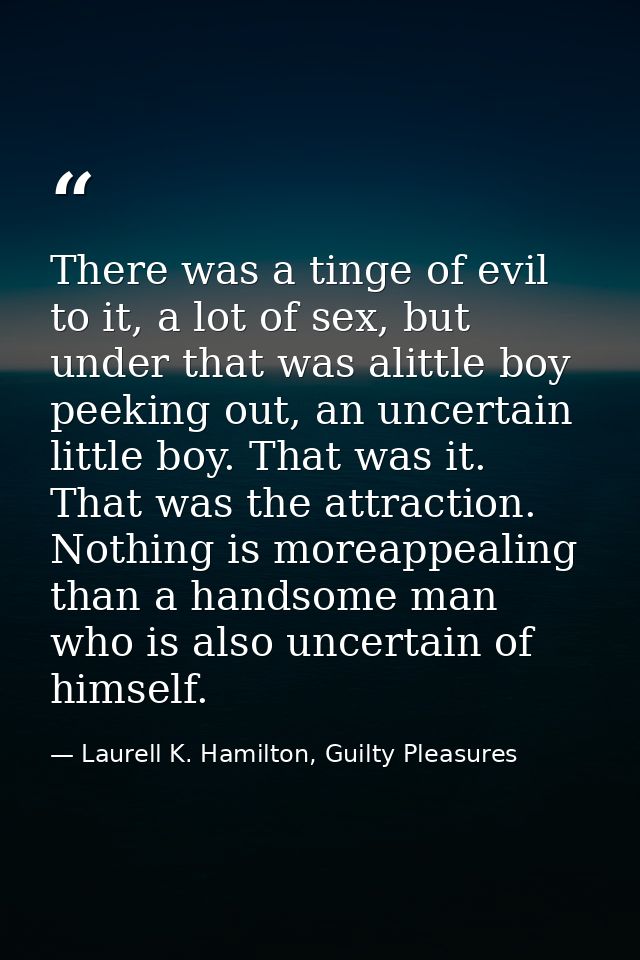 There was a tinge of evil to it, a lot of sex, but under that was alittle boy peeking out, an uncertain little boy. That — Laurell K. Hamilton, Guilty Pleasures