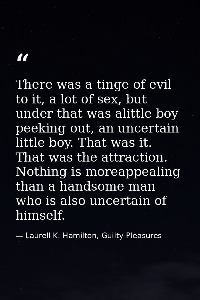 There was a tinge of evil to it, a lot of sex, but under that was alittle boy peeking out, an uncertain little boy. That — Laurell K. Hamilton, Guilty Pleasures