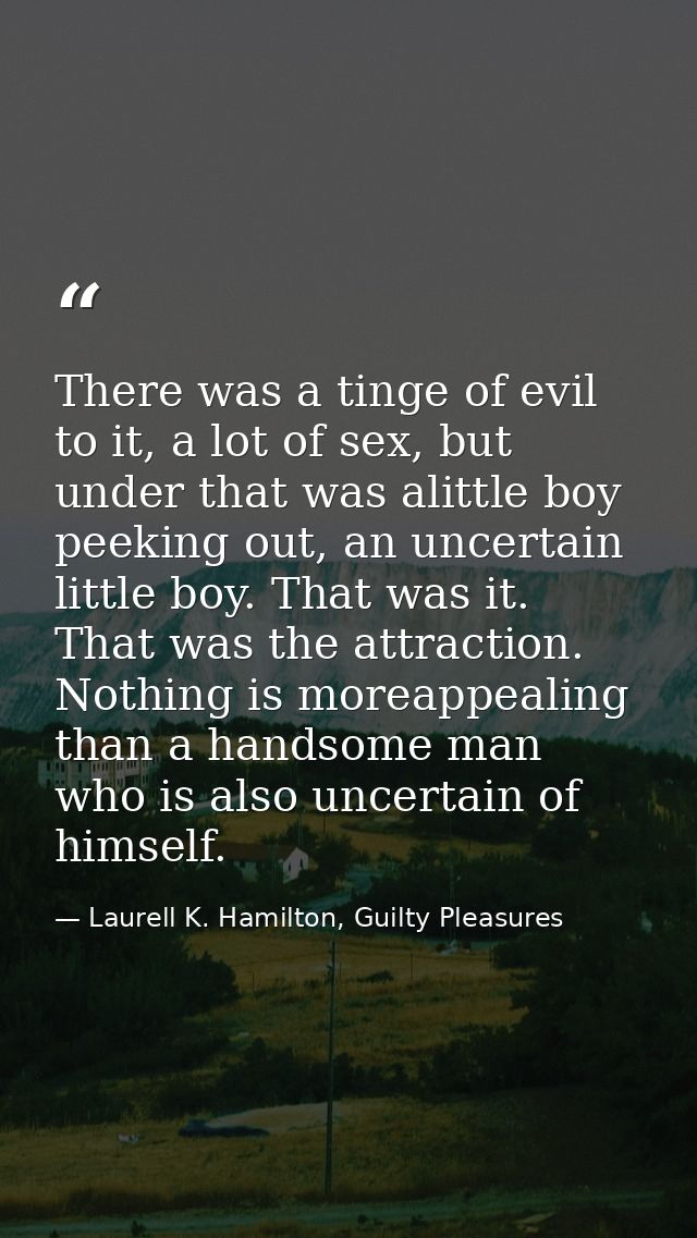 There was a tinge of evil to it, a lot of sex, but under that was alittle boy peeking out, an uncertain little boy. That — Laurell K. Hamilton, Guilty Pleasures