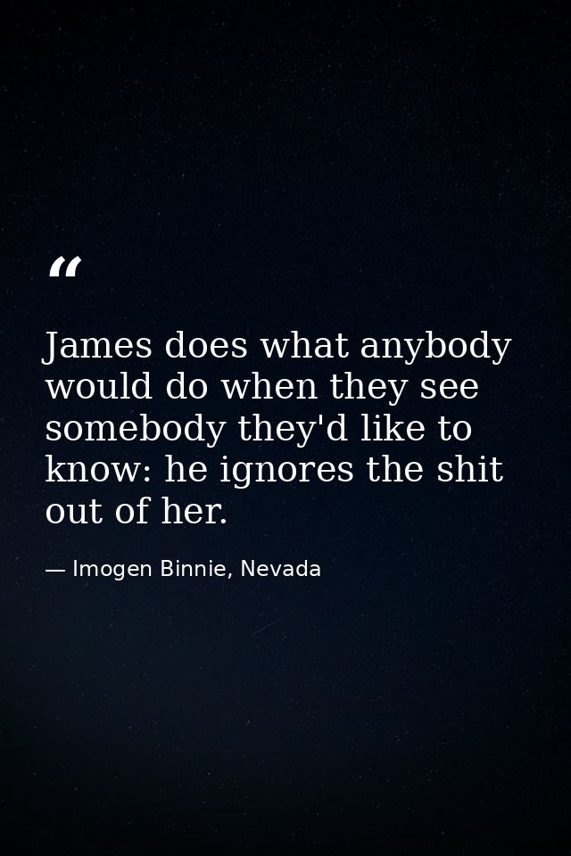 James does what anybody would do when they see somebody they'd like to know: he ignores the shit out of her. — Imogen Binnie, Nevada