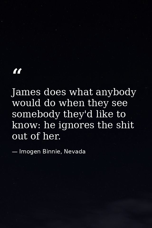 James does what anybody would do when they see somebody they'd like to know: he ignores the shit out of her. — Imogen Binnie, Nevada