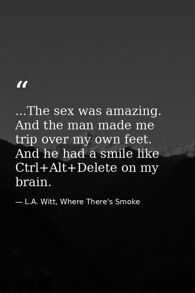 ...The sex was amazing. And the man made me trip over my own feet. And he had a smile like Ctrl+Alt+Delete on my brain. — L.A. Witt, Where There's Smoke