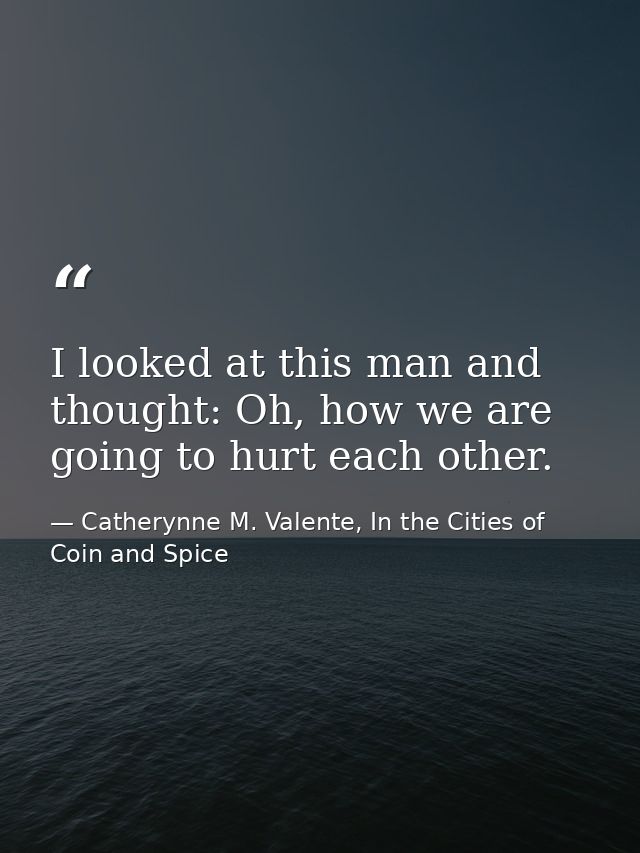 I looked at this man and thought: Oh, how we are going to hurt each other. — Catherynne M. Valente, In the Cities of Coin and Spice