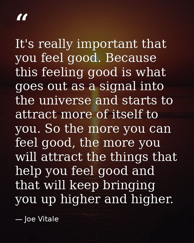 It's really important that you feel good. Because this feeling good is what goes out as a signal into the universe and s — Joe Vitale