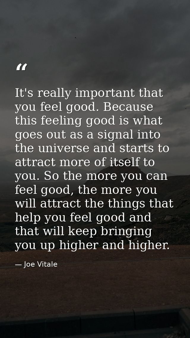 It's really important that you feel good. Because this feeling good is what goes out as a signal into the universe and s — Joe Vitale