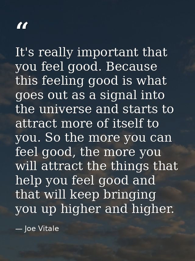 It's really important that you feel good. Because this feeling good is what goes out as a signal into the universe and s — Joe Vitale