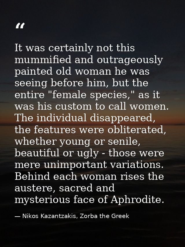 It was certainly not this mummified and outrageously painted old woman he was seeing before him, but the entire "female  — Nikos Kazantzakis, Zorba the Greek